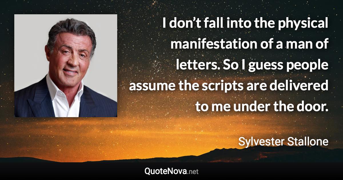 I don’t fall into the physical manifestation of a man of letters. So I guess people assume the scripts are delivered to me under the door. - Sylvester Stallone quote