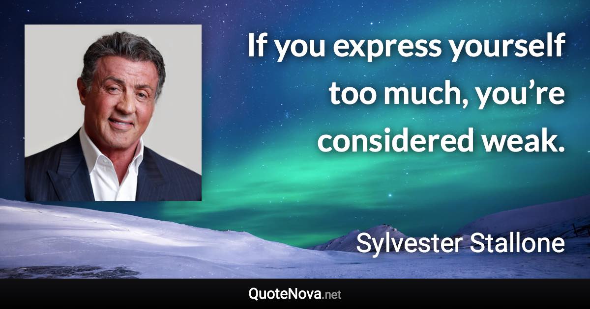 If you express yourself too much, you’re considered weak. - Sylvester Stallone quote