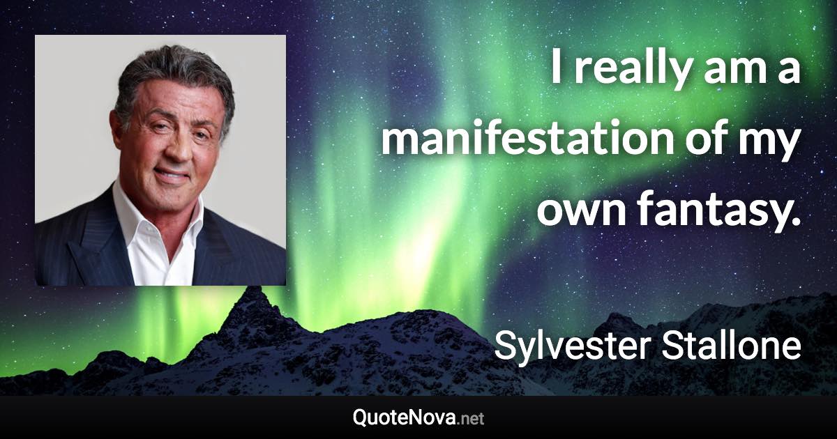 I really am a manifestation of my own fantasy. - Sylvester Stallone quote