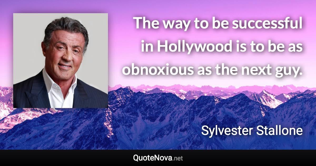 The way to be successful in Hollywood is to be as obnoxious as the next guy. - Sylvester Stallone quote