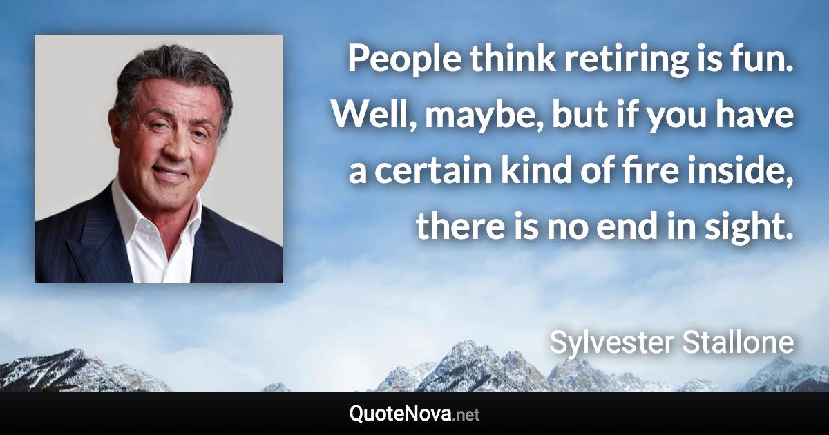 People think retiring is fun. Well, maybe, but if you have a certain kind of fire inside, there is no end in sight. - Sylvester Stallone quote