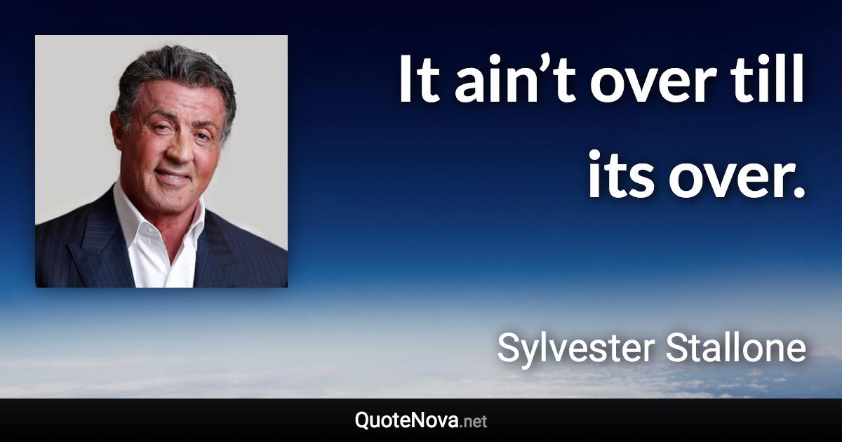 It ain’t over till its over. - Sylvester Stallone quote