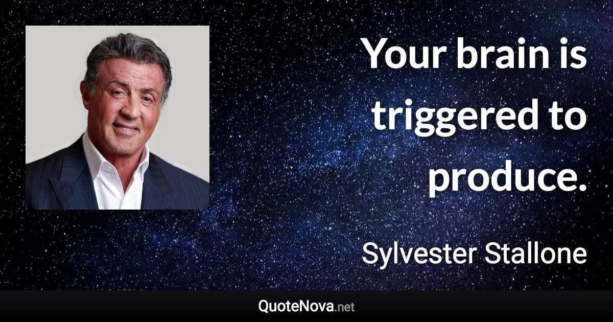 Your brain is triggered to produce. - Sylvester Stallone quote