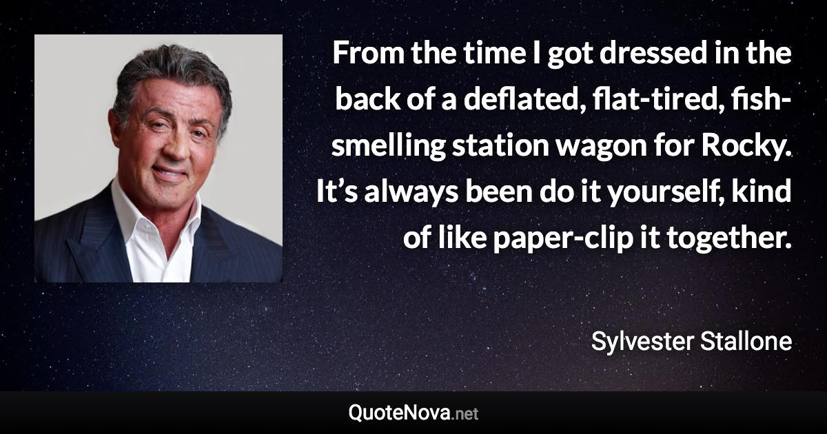 From the time I got dressed in the back of a deflated, flat-tired, fish-smelling station wagon for Rocky. It’s always been do it yourself, kind of like paper-clip it together. - Sylvester Stallone quote