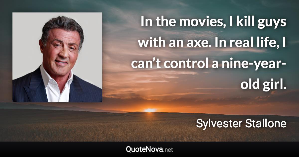 In the movies, I kill guys with an axe. In real life, I can’t control a nine-year-old girl. - Sylvester Stallone quote