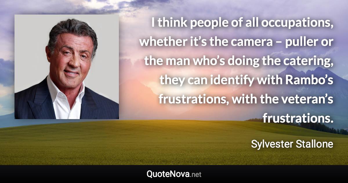 I think people of all occupations, whether it’s the camera – puller or the man who’s doing the catering, they can identify with Rambo’s frustrations, with the veteran’s frustrations. - Sylvester Stallone quote