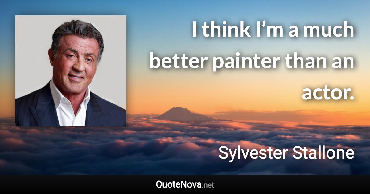 I think I’m a much better painter than an actor. - Sylvester Stallone quote