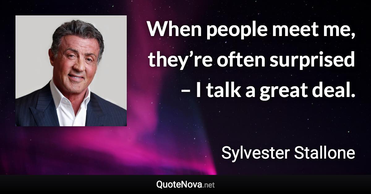 When people meet me, they’re often surprised – I talk a great deal. - Sylvester Stallone quote