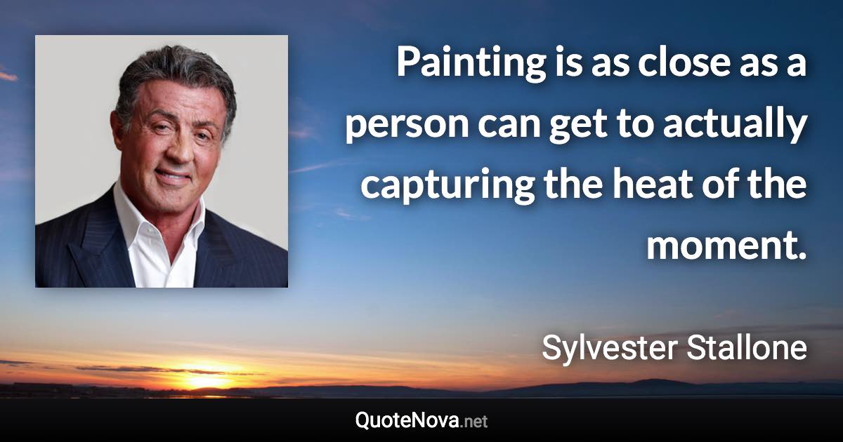 Painting is as close as a person can get to actually capturing the heat of the moment. - Sylvester Stallone quote