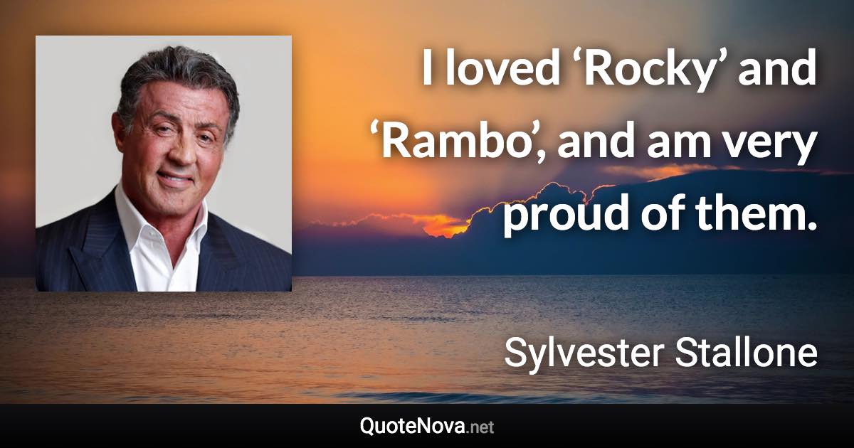 I loved ‘Rocky’ and ‘Rambo’, and am very proud of them. - Sylvester Stallone quote