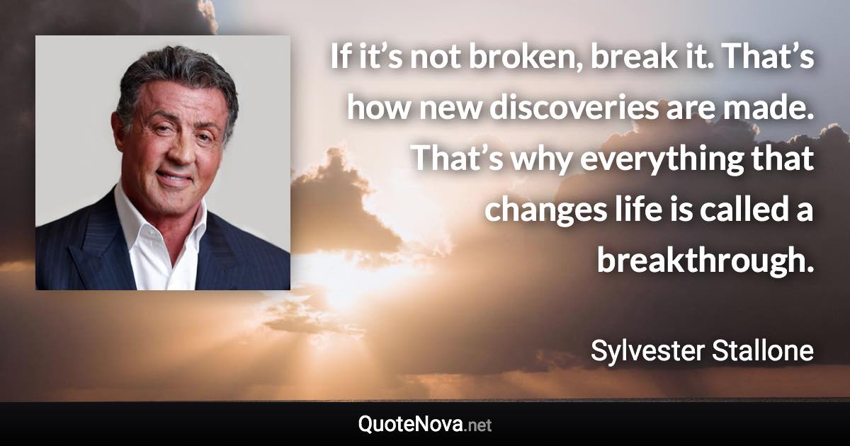 If it’s not broken, break it. That’s how new discoveries are made. That’s why everything that changes life is called a breakthrough. - Sylvester Stallone quote