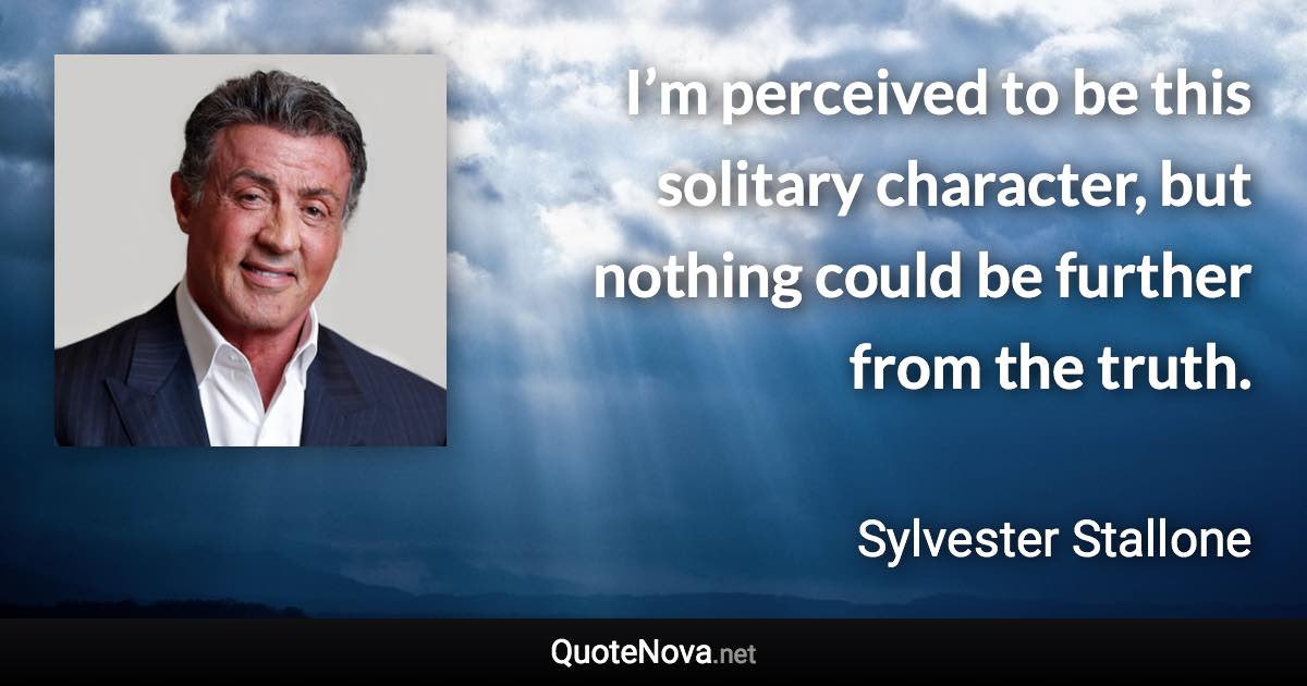 I’m perceived to be this solitary character, but nothing could be further from the truth. - Sylvester Stallone quote