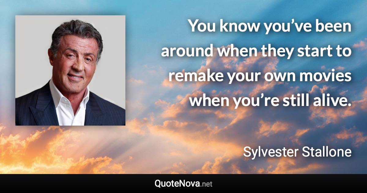 You know you’ve been around when they start to remake your own movies when you’re still alive. - Sylvester Stallone quote