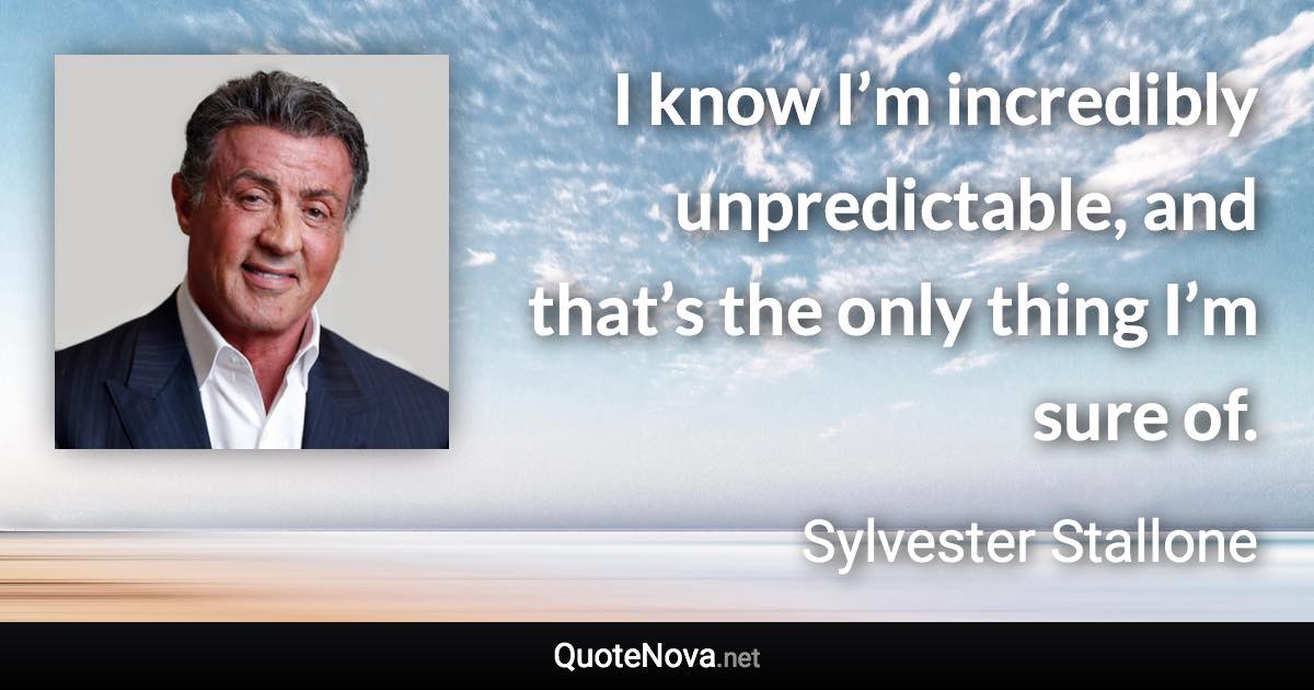 I know I’m incredibly unpredictable, and that’s the only thing I’m sure of. - Sylvester Stallone quote