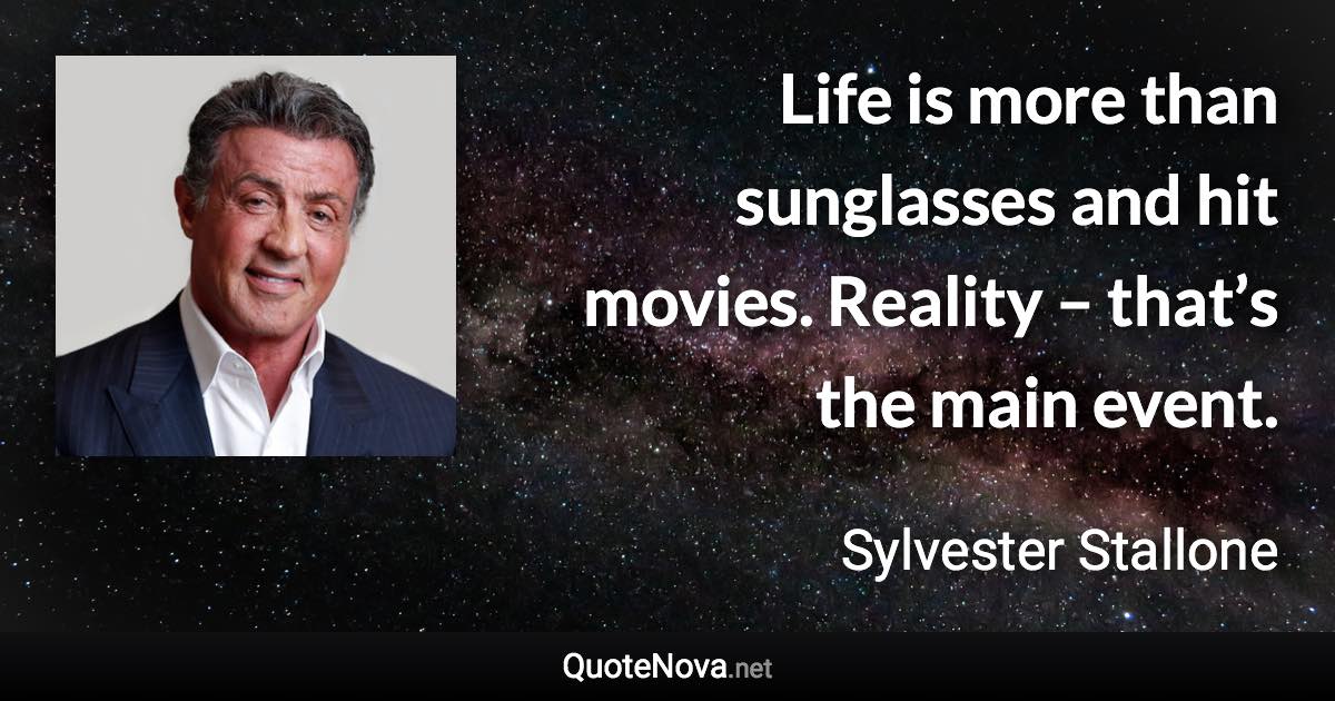 Life is more than sunglasses and hit movies. Reality – that’s the main event. - Sylvester Stallone quote