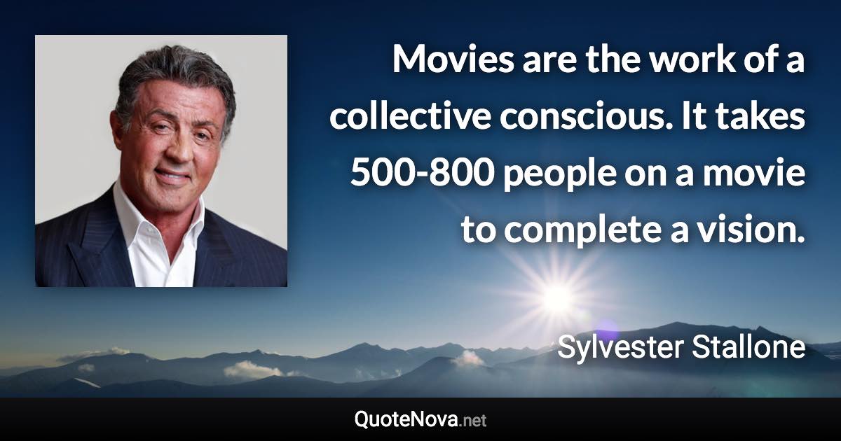 Movies are the work of a collective conscious. It takes 500-800 people on a movie to complete a vision. - Sylvester Stallone quote