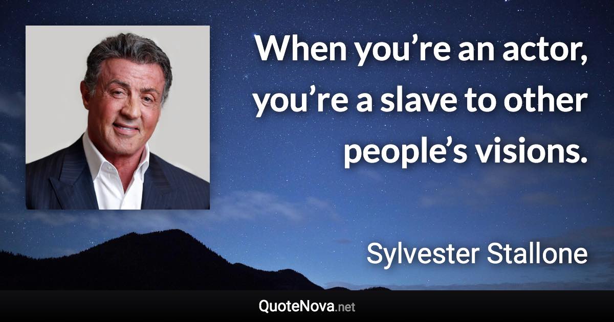 When you’re an actor, you’re a slave to other people’s visions. - Sylvester Stallone quote