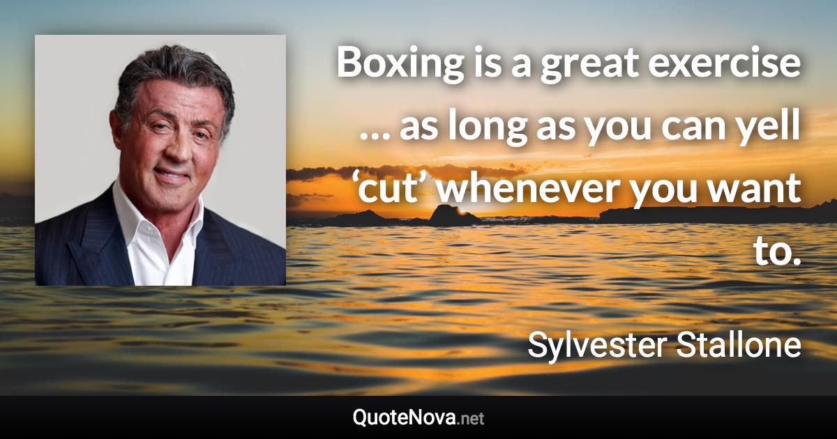 Boxing is a great exercise … as long as you can yell ‘cut’ whenever you want to. - Sylvester Stallone quote