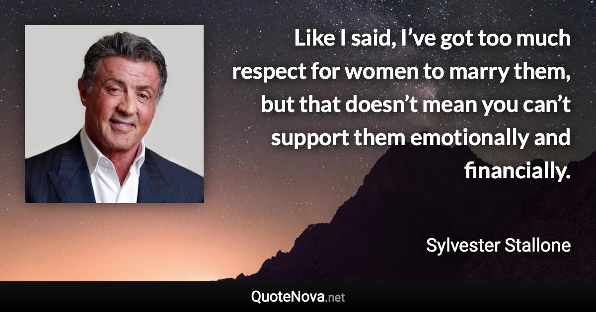 Like I said, I’ve got too much respect for women to marry them, but that doesn’t mean you can’t support them emotionally and financially. - Sylvester Stallone quote