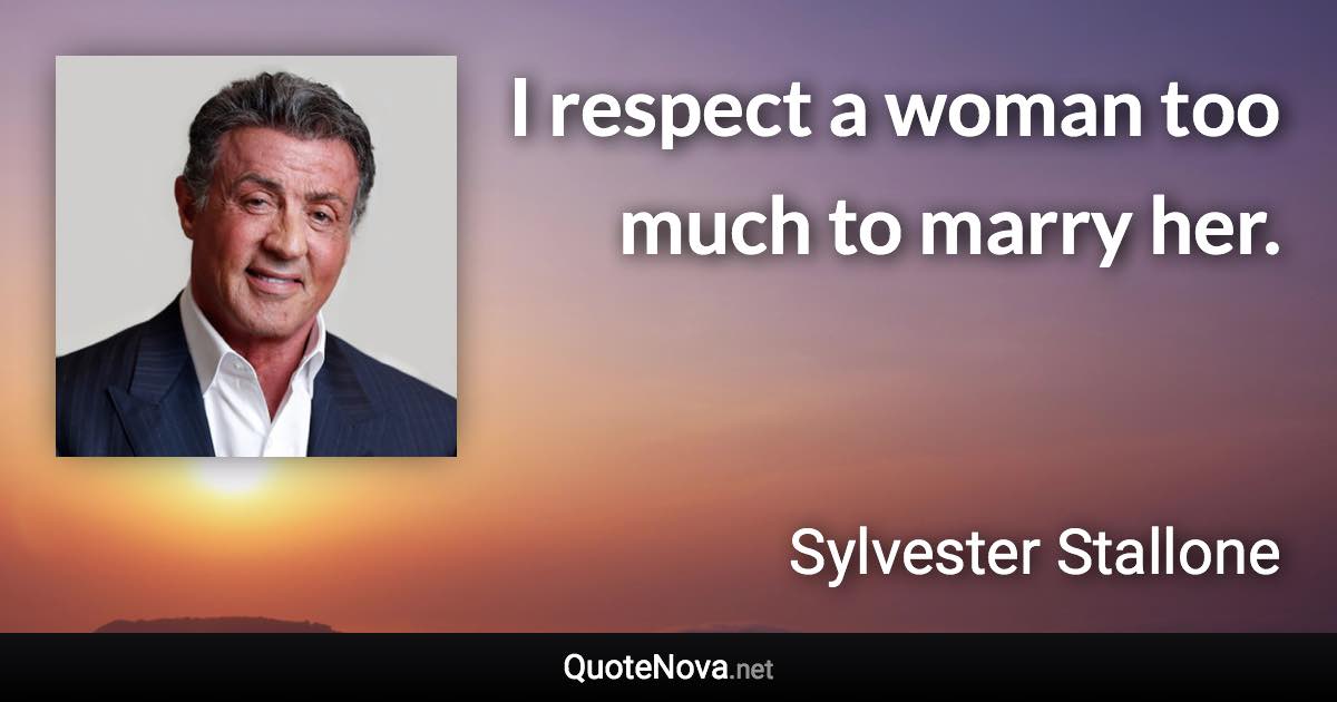 I respect a woman too much to marry her. - Sylvester Stallone quote