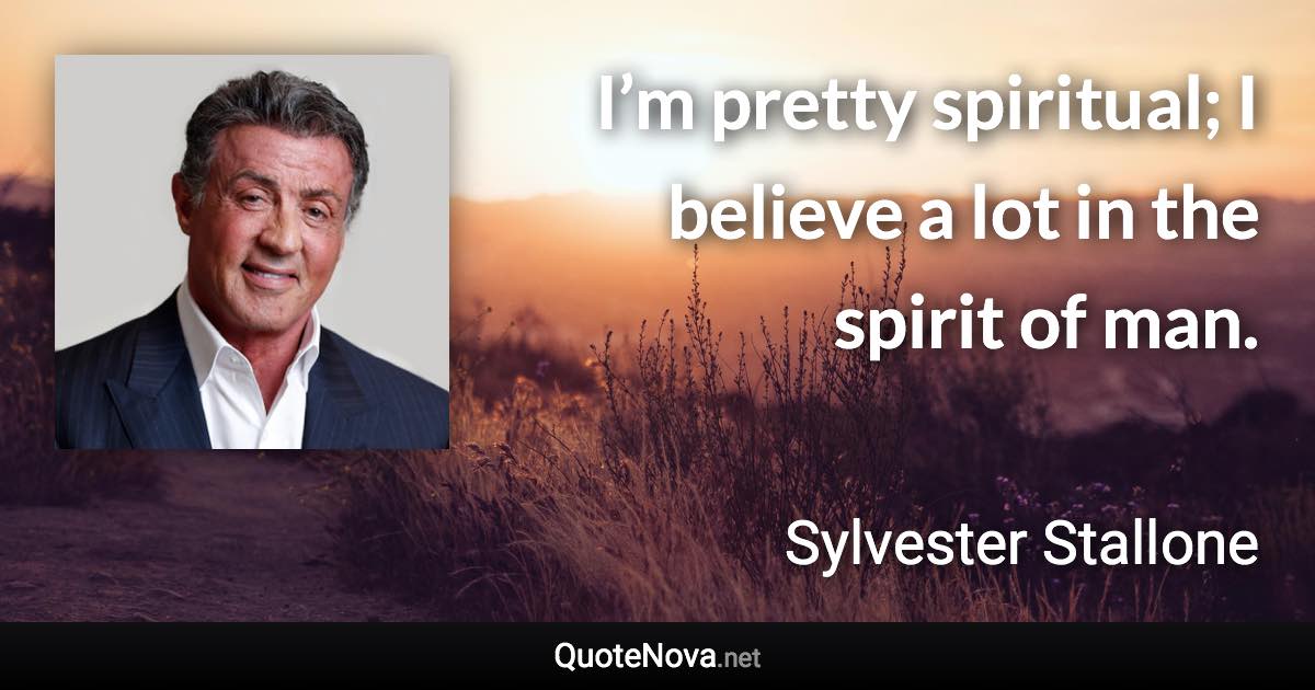 I’m pretty spiritual; I believe a lot in the spirit of man. - Sylvester Stallone quote