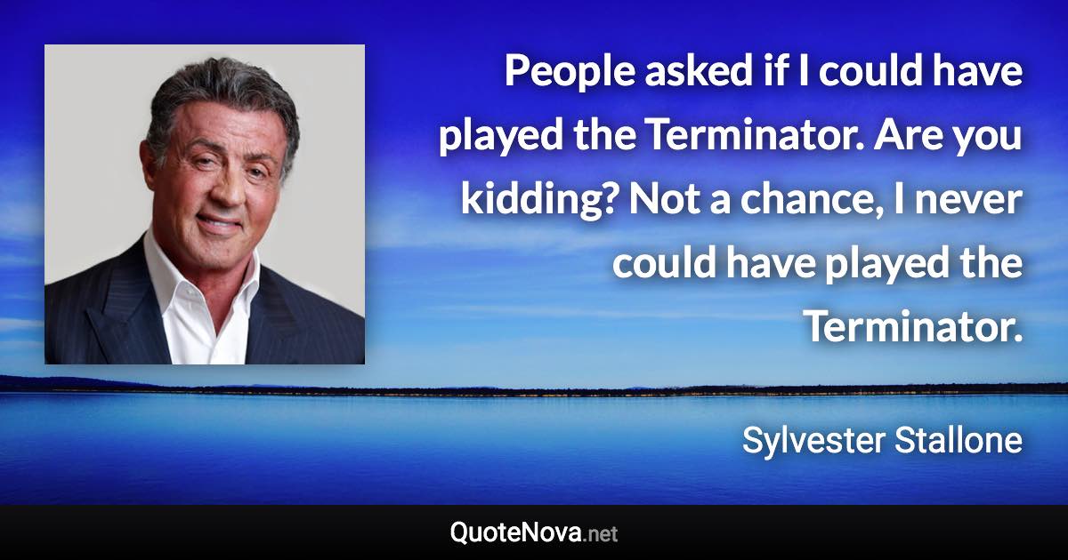 People asked if I could have played the Terminator. Are you kidding? Not a chance, I never could have played the Terminator. - Sylvester Stallone quote