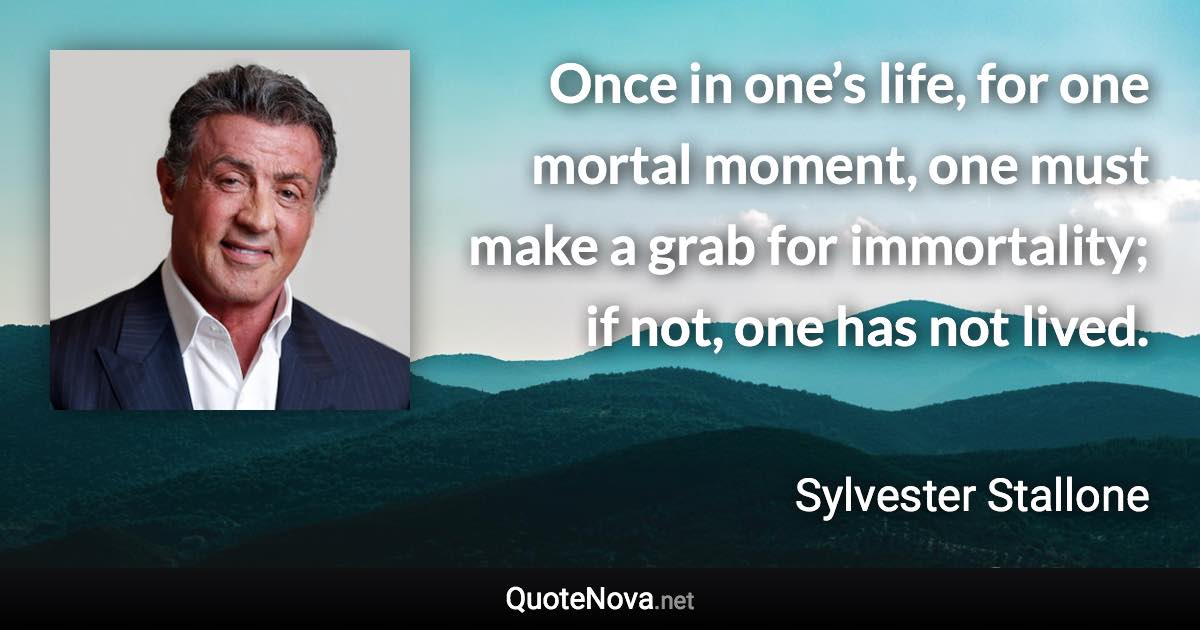 Once in one’s life, for one mortal moment, one must make a grab for immortality; if not, one has not lived. - Sylvester Stallone quote