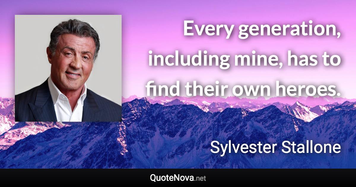 Every generation, including mine, has to find their own heroes. - Sylvester Stallone quote