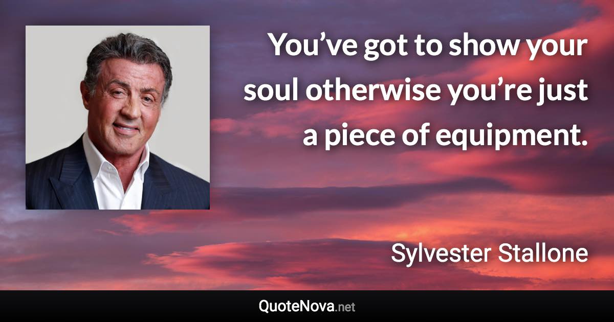 You’ve got to show your soul otherwise you’re just a piece of equipment. - Sylvester Stallone quote