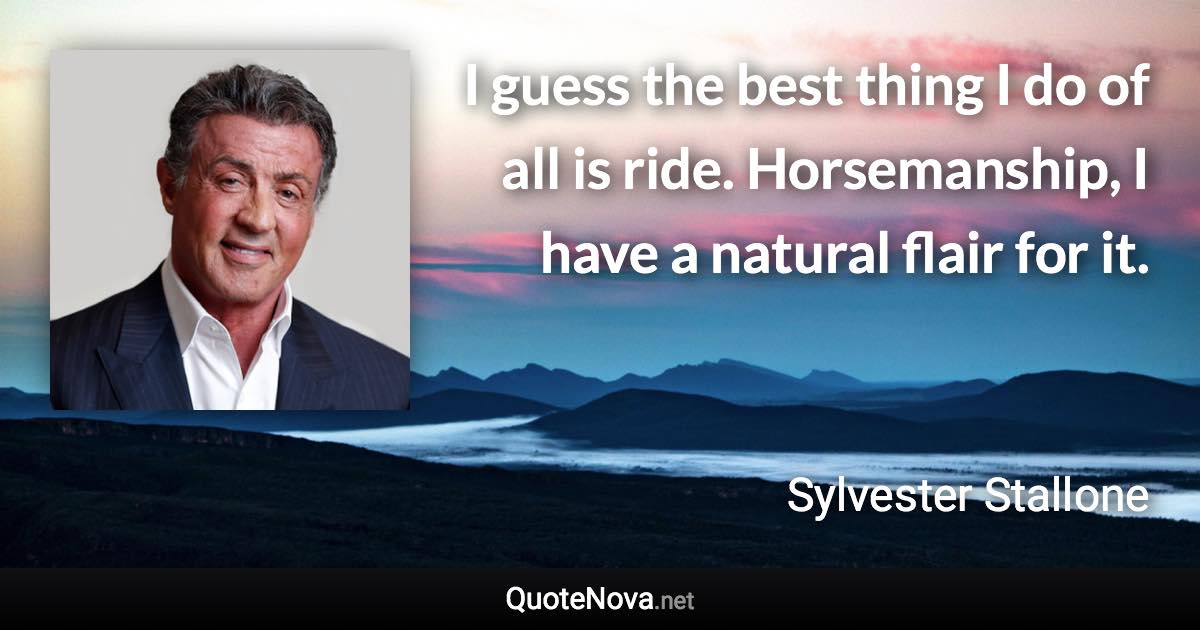 I guess the best thing I do of all is ride. Horsemanship, I have a natural flair for it. - Sylvester Stallone quote