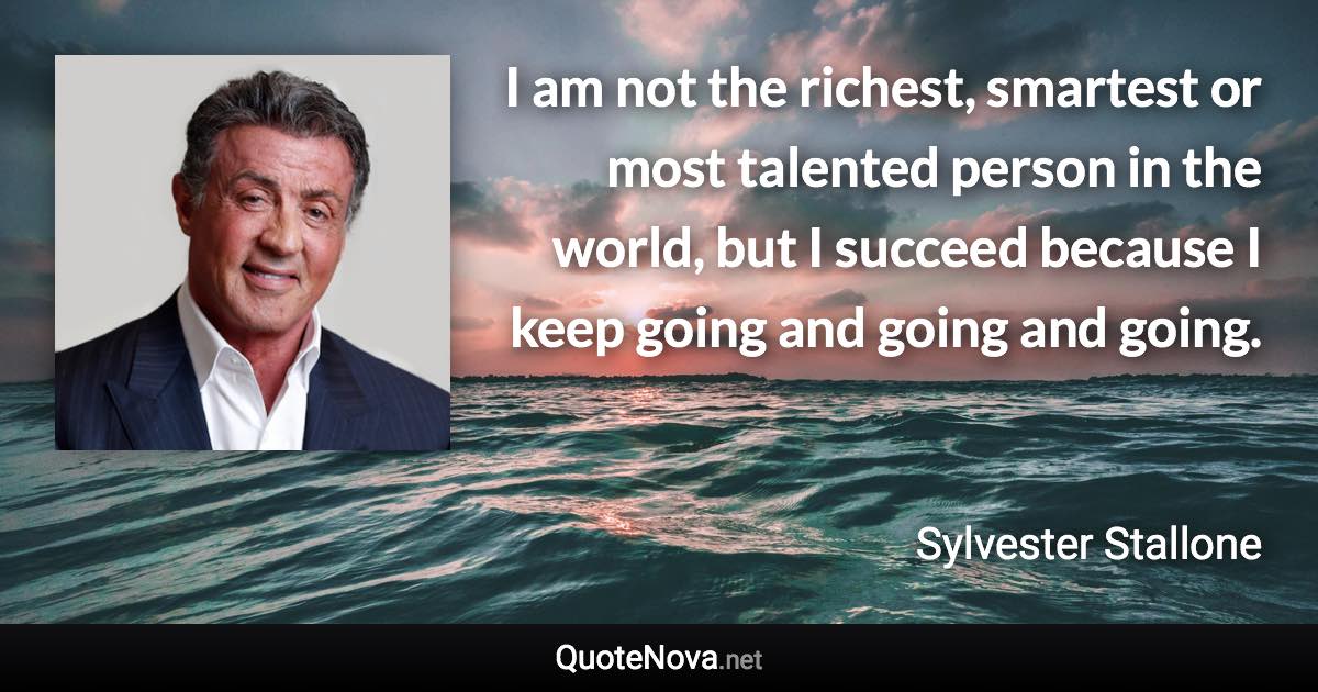 I am not the richest, smartest or most talented person in the world, but I succeed because I keep going and going and going. - Sylvester Stallone quote