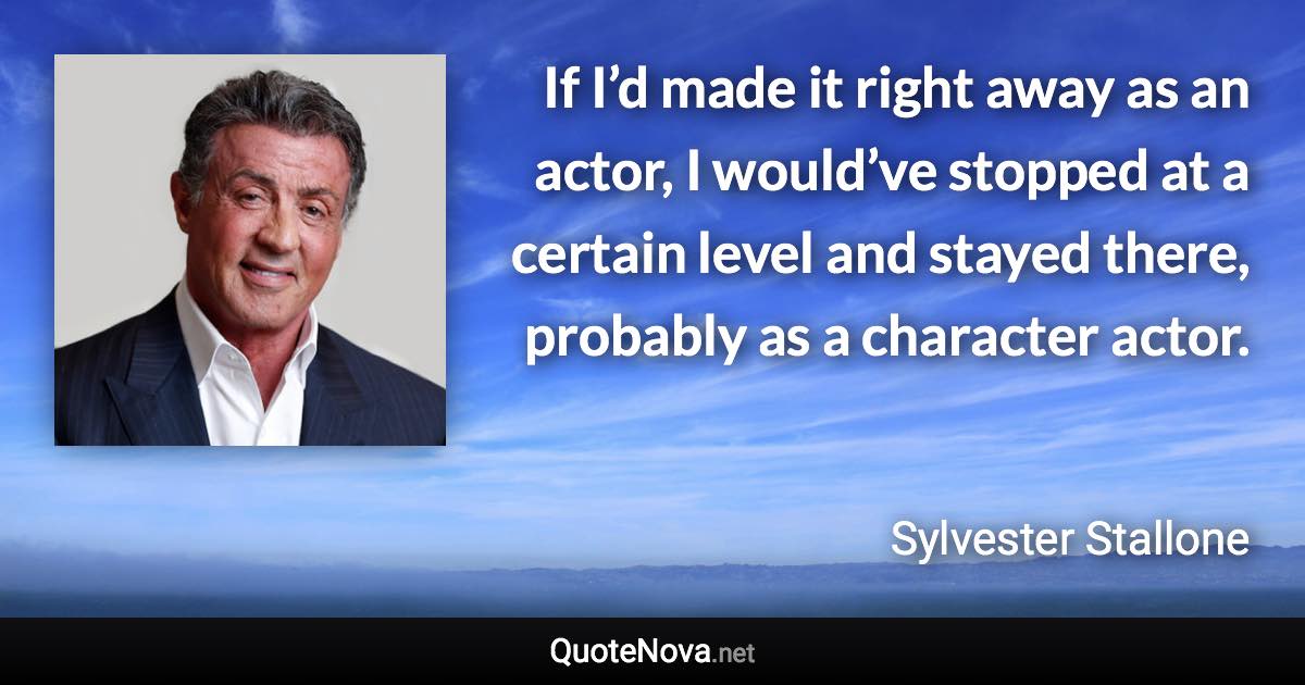 If I’d made it right away as an actor, I would’ve stopped at a certain level and stayed there, probably as a character actor. - Sylvester Stallone quote