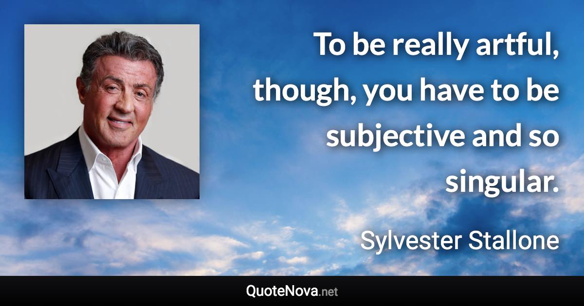 To be really artful, though, you have to be subjective and so singular. - Sylvester Stallone quote