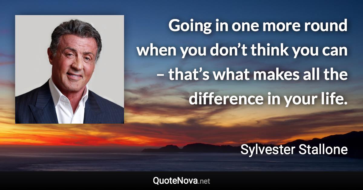 Going in one more round when you don’t think you can – that’s what makes all the difference in your life. - Sylvester Stallone quote