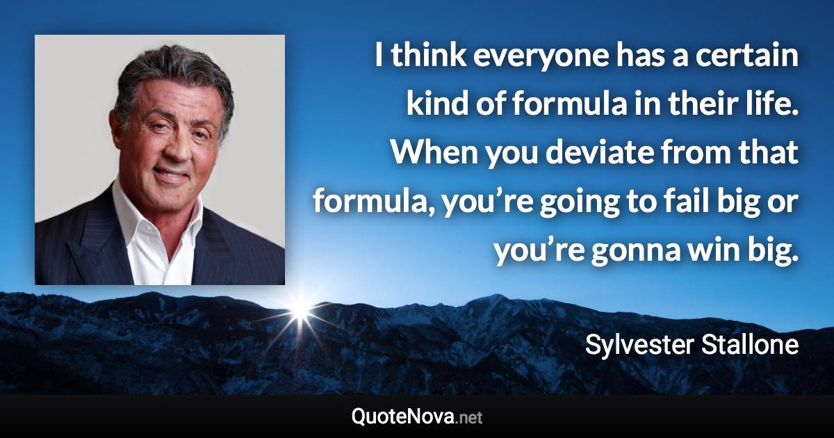 I think everyone has a certain kind of formula in their life. When you deviate from that formula, you’re going to fail big or you’re gonna win big. - Sylvester Stallone quote