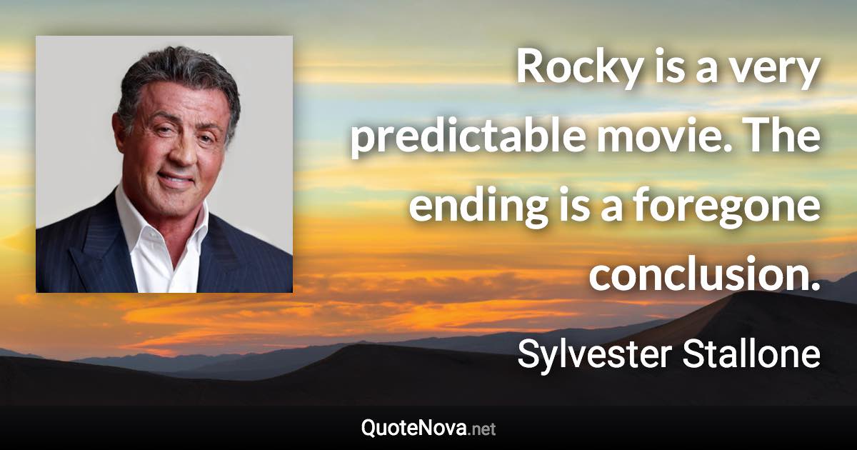 Rocky is a very predictable movie. The ending is a foregone conclusion. - Sylvester Stallone quote