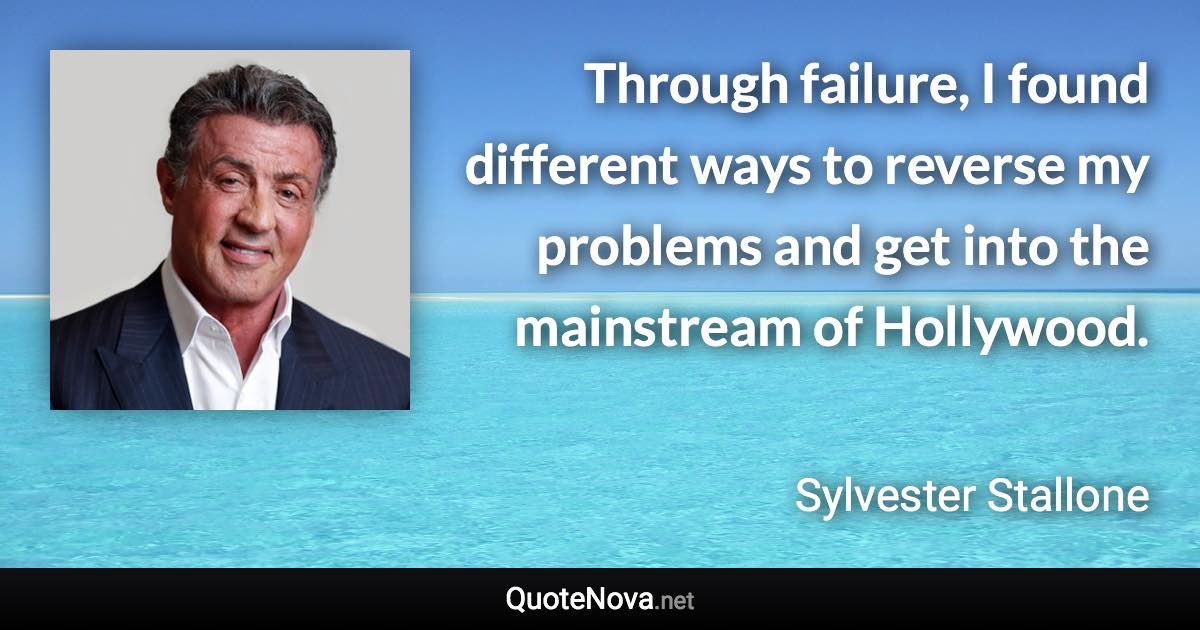 Through failure, I found different ways to reverse my problems and get into the mainstream of Hollywood. - Sylvester Stallone quote