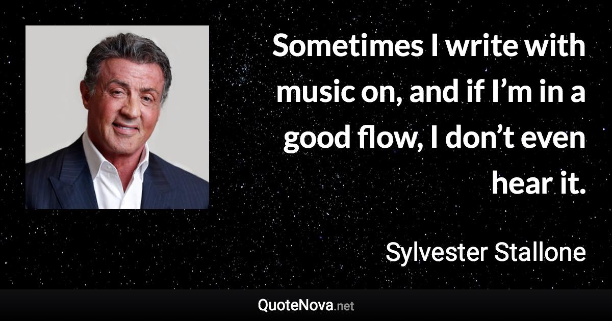 Sometimes I write with music on, and if I’m in a good flow, I don’t even hear it. - Sylvester Stallone quote