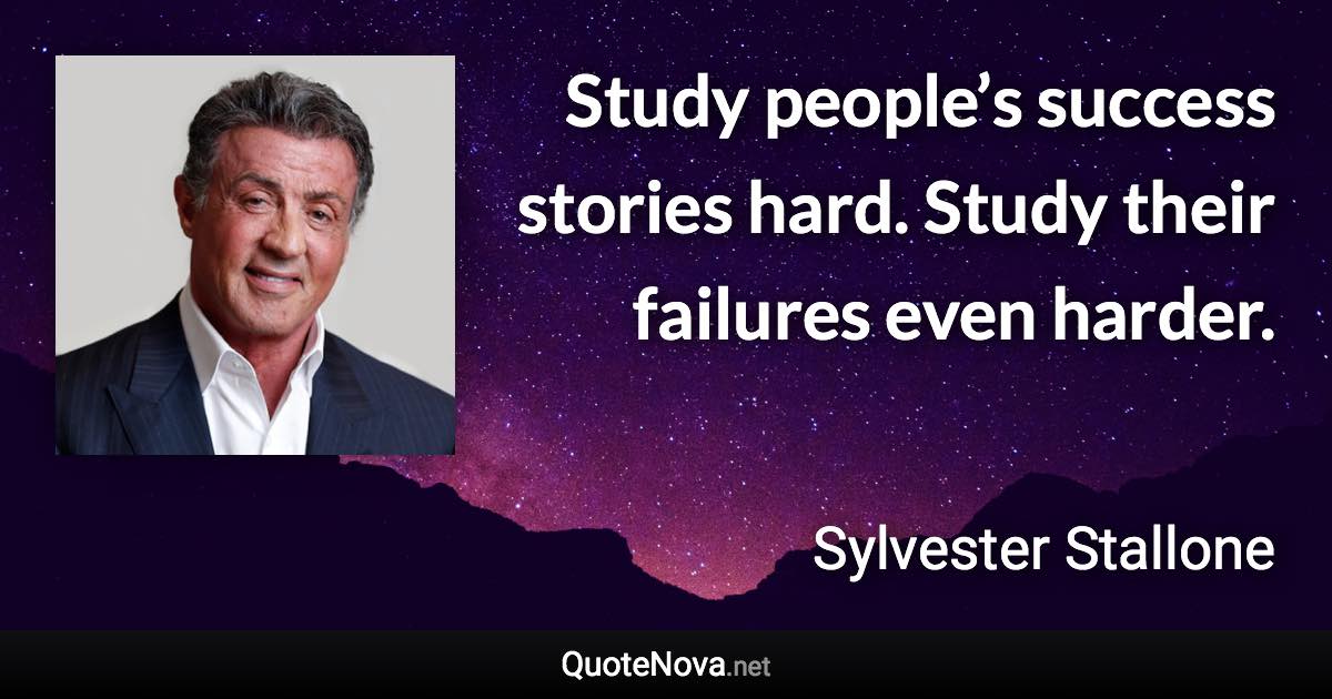 Study people’s success stories hard. Study their failures even harder. - Sylvester Stallone quote
