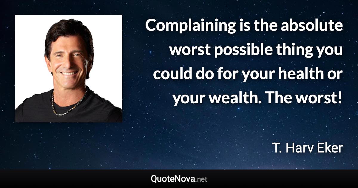 Complaining is the absolute worst possible thing you could do for your health or your wealth. The worst! - T. Harv Eker quote