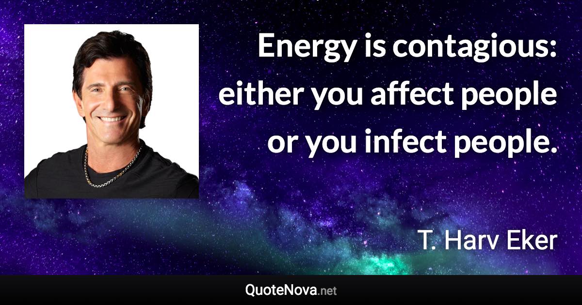 Energy is contagious: either you affect people or you infect people. - T. Harv Eker quote
