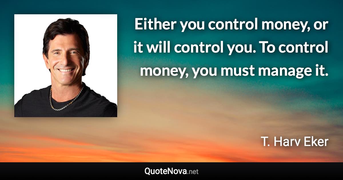 Either you control money, or it will control you. To control money, you must manage it. - T. Harv Eker quote