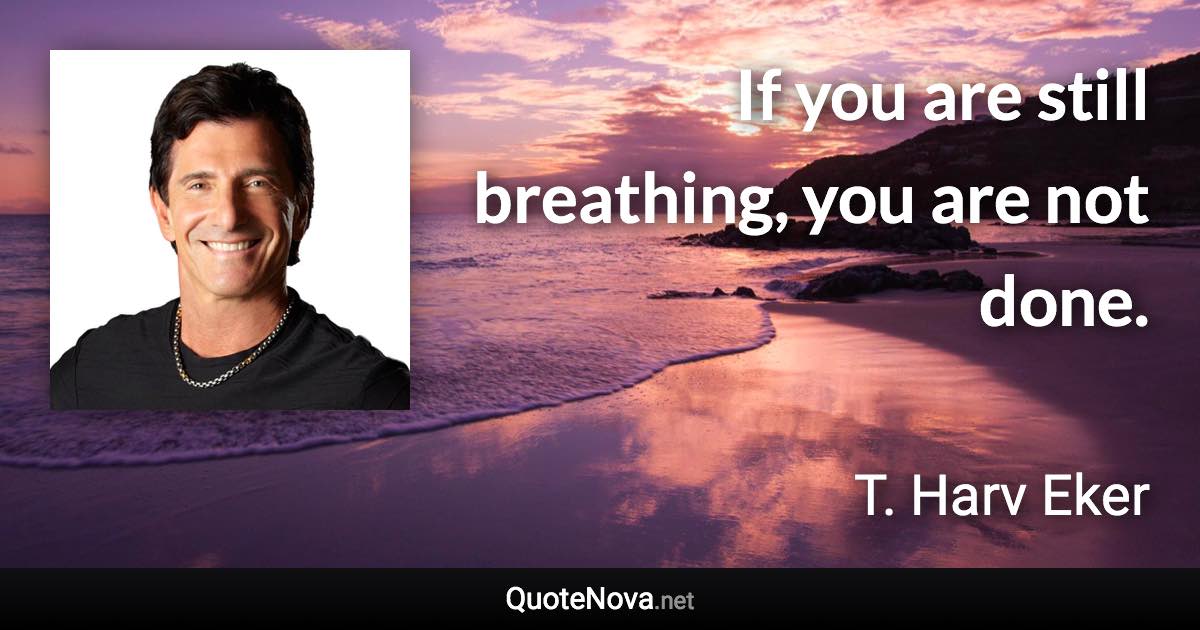 If you are still breathing, you are not done. - T. Harv Eker quote