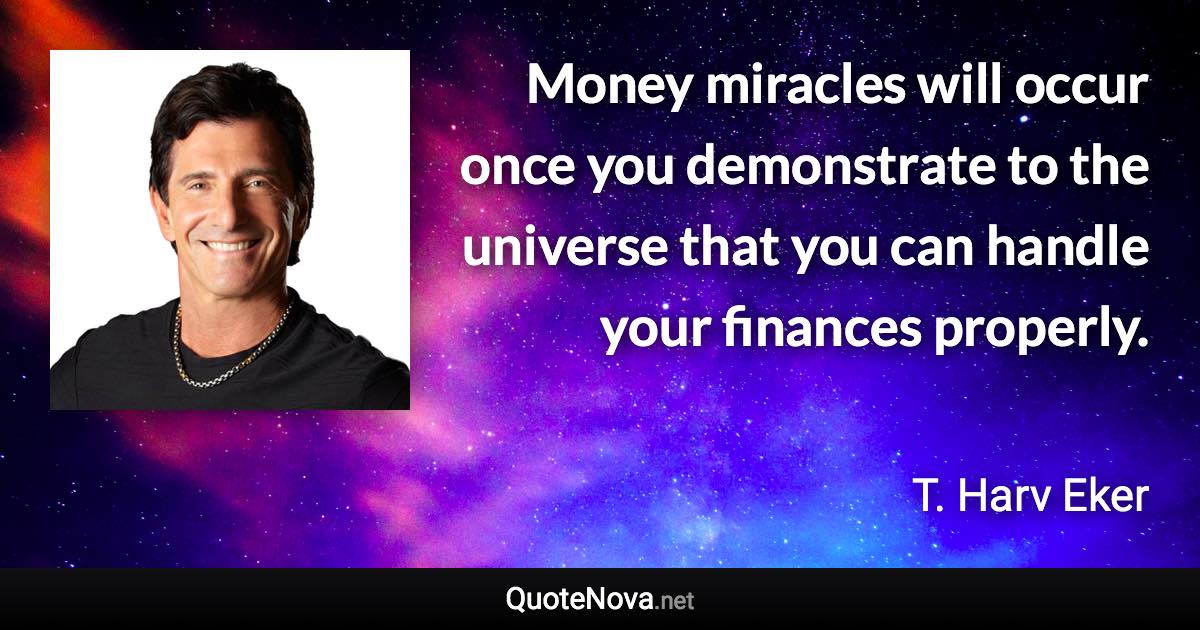 Money miracles will occur once you demonstrate to the universe that you can handle your finances properly. - T. Harv Eker quote