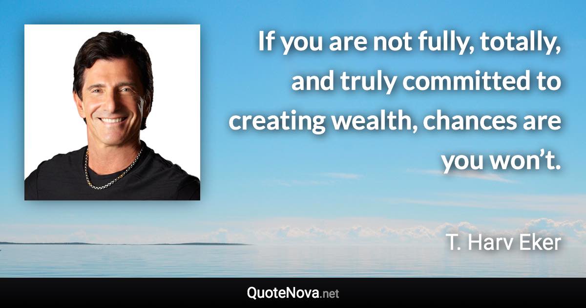 If you are not fully, totally, and truly committed to creating wealth, chances are you won’t. - T. Harv Eker quote