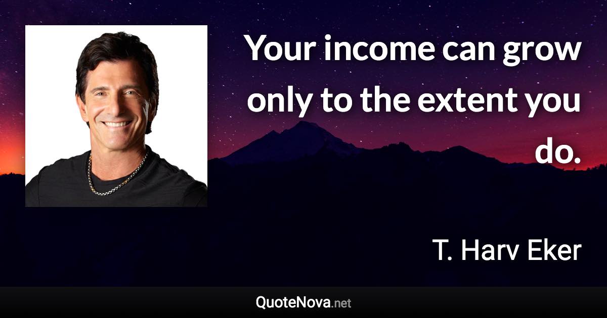 Your income can grow only to the extent you do. - T. Harv Eker quote