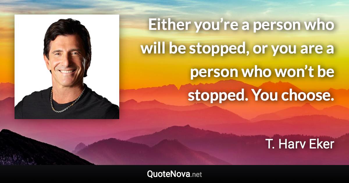 Either you’re a person who will be stopped, or you are a person who won’t be stopped. You choose. - T. Harv Eker quote