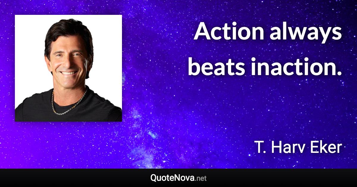 Action always beats inaction. - T. Harv Eker quote