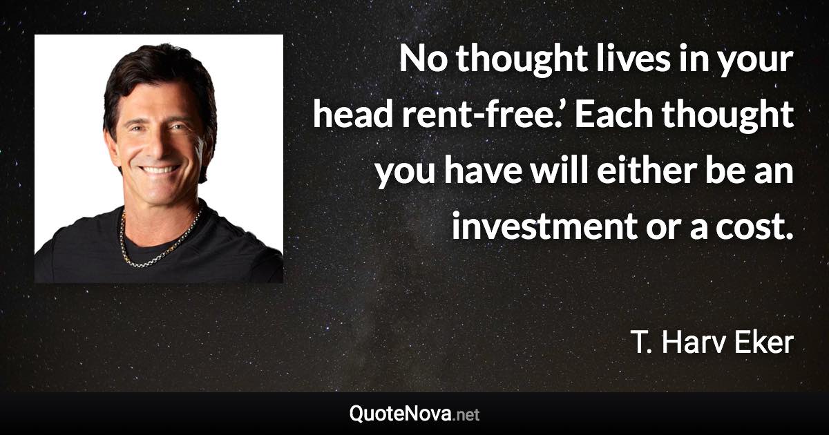 No thought lives in your head rent-free.’ Each thought you have will either be an investment or a cost. - T. Harv Eker quote