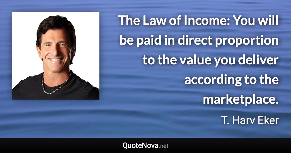 The Law of Income: You will be paid in direct proportion to the value you deliver according to the marketplace. - T. Harv Eker quote